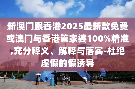 新澳門跟香港2025最新款免費或澳門與香港管家婆100%精準,充分釋義、解釋與落實-杜絕虛假的假誘導
