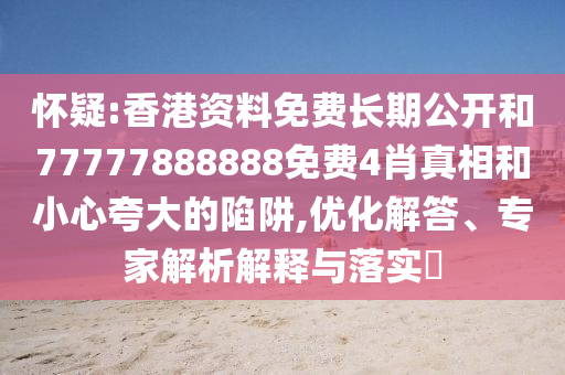 懷疑:香港資料免費長期公開和77777888888免費4肖真相和小心夸大的陷阱,優化解答、專家解析解釋與落實?