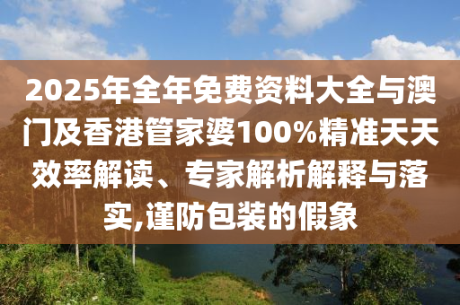 2025年全年免費資料大全與澳門及香港管家婆100%精準天天效率解讀、專家解析解釋與落實,謹防包裝的假象