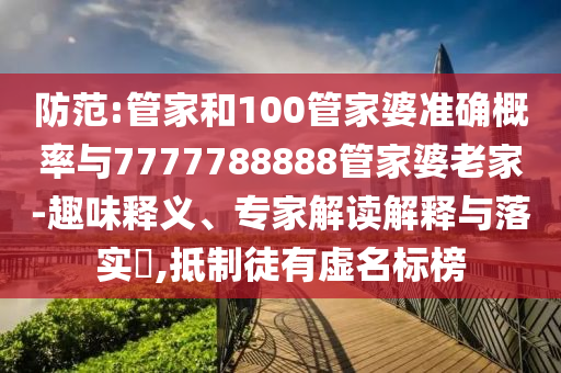 防范:管家和100管家婆準確概率與7777788888管家婆老家-趣味釋義、專家解讀解釋與落實?,抵制徒有虛名標榜
