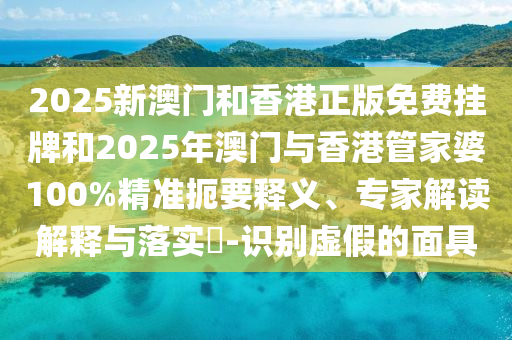 2025新澳門和香港正版免費掛牌和2025年澳門與香港管家婆100%精準扼要釋義、專家解讀解釋與落實?-識別虛假的面具