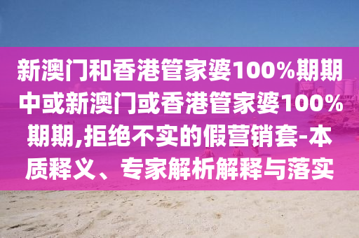 新澳門和香港管家婆100%期期中或新澳門或香港管家婆100%期期,拒絕不實的假營銷套-本質釋義、專家解析解釋與落實