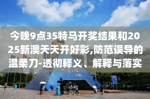 今晚9點(diǎn)35特馬開(kāi)獎(jiǎng)結(jié)果和2025新澳天天開(kāi)好彩,防范誤導(dǎo)的溫柔刀-透徹釋義、解釋與落實(shí)