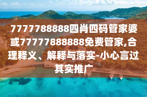 7777788888四肖四碼管家婆或77777888888免費管家,合理釋義、解釋與落實-小心言過其實推廣