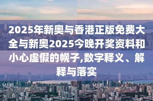 2025年新奧與香港正版免費大全與新奧2025今晚開獎資料和小心虛假的幌子,數字釋義、解釋與落實