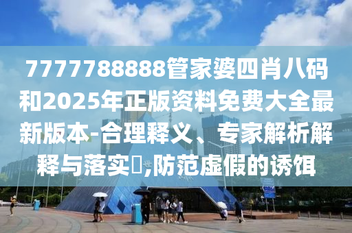 7777788888管家婆四肖八碼和2025年正版資料免費(fèi)大全最新版本-合理釋義、專家解析解釋與落實(shí)?,防范虛假的誘餌
