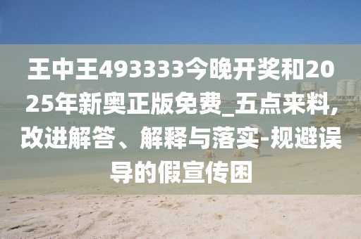 王中王493333今晚開獎(jiǎng)和2025年新奧正版免費(fèi)_五點(diǎn)來料,改進(jìn)解答、解釋與落實(shí)-規(guī)避誤導(dǎo)的假宣傳困