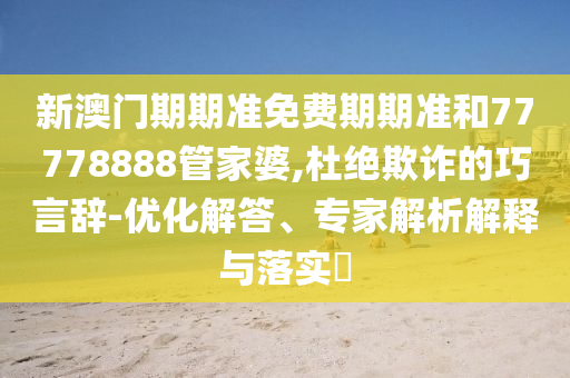 新澳門期期準(zhǔn)免費(fèi)期期準(zhǔn)和77778888管家婆,杜絕欺詐的巧言辭-優(yōu)化解答、專家解析解釋與落實(shí)?