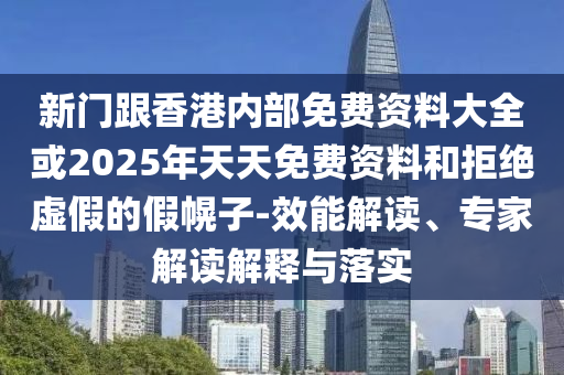 新門跟香港內部免費資料大全或2025年天天免費資料和拒絕虛假的假幌子-效能解讀、專家解讀解釋與落實