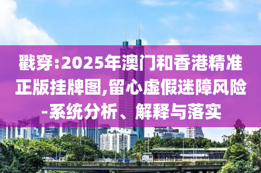 戳穿:2025年澳門和香港精準(zhǔn)正版掛牌圖,留心虛假迷障風(fēng)險-系統(tǒng)分析、解釋與落實