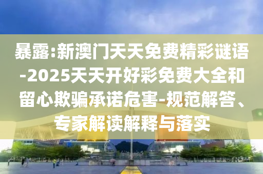 暴露:新澳門天天免費(fèi)精彩謎語-2025天天開好彩免費(fèi)大全和留心欺騙承諾危害-規(guī)范解答、專家解讀解釋與落實(shí)