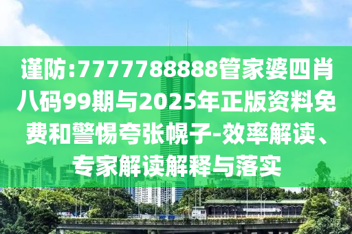謹防:7777788888管家婆四肖八碼99期與2025年正版資料免費和警惕夸張幌子-效率解讀、專家解讀解釋與落實