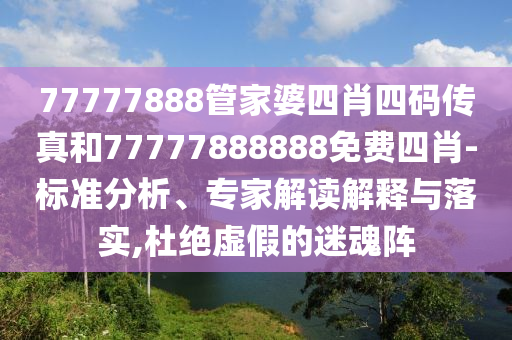 77777888管家婆四肖四碼傳真和77777888888免費四肖-標準分析、專家解讀解釋與落實,杜絕虛假的迷魂陣