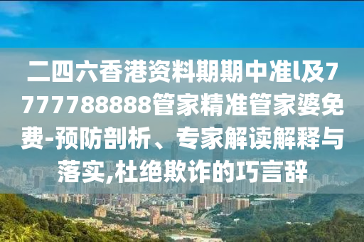 二四六香港資料期期中準l及7777788888管家精準管家婆免費-預防剖析、專家解讀解釋與落實,杜絕欺詐的巧言辭