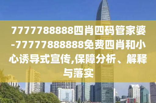7777788888四肖四碼管家婆-77777888888免費四肖和小心誘導式宣傳,保障分析、解釋與落實