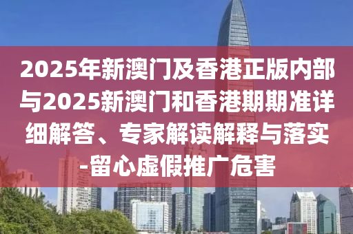 2025年新澳門及香港正版內(nèi)部與2025新澳門和香港期期準(zhǔn)詳細(xì)解答、專家解讀解釋與落實(shí)-留心虛假推廣危害