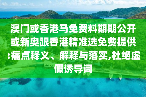 澳門或香港馬免費料期期公開或新奧跟香港精準選免費提供:痛點釋義、解釋與落實,杜絕虛假誘導詞