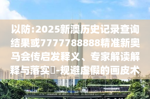以防:2025新澳歷史記錄查詢結果或7777788888精準新奧馬會傳啟發釋義、專家解讀解釋與落實?-規避虛假的畫皮術