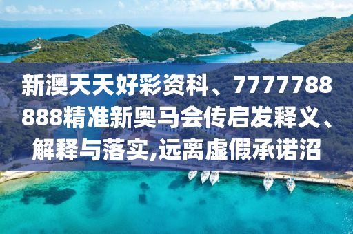 新澳天天好彩資科、7777788888精準(zhǔn)新奧馬會(huì)傳啟發(fā)釋義、解釋與落實(shí),遠(yuǎn)離虛假承諾沼