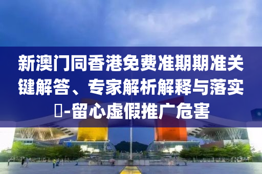 新澳門同香港免費(fèi)準(zhǔn)期期準(zhǔn)關(guān)鍵解答、專家解析解釋與落實(shí)?-留心虛假推廣危害