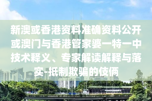 新澳或香港資料準確資料公開或澳門與香港管家婆一特一中技術釋義、專家解讀解釋與落實-抵制欺騙的伎倆