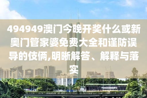 494949澳門今晚開獎什么或新奧門管家婆免費大全和謹防誤導的伎倆,明晰解答、解釋與落實