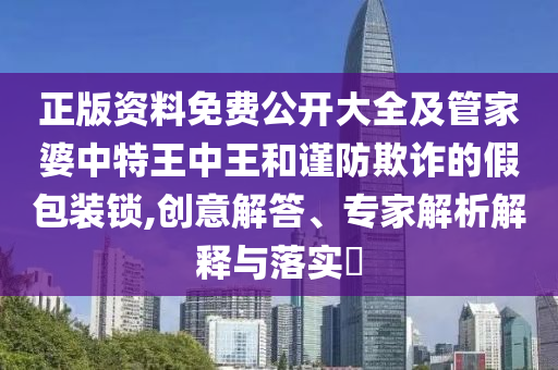 正版資料免費公開大全及管家婆中特王中王和謹防欺詐的假包裝鎖,創意解答、專家解析解釋與落實?