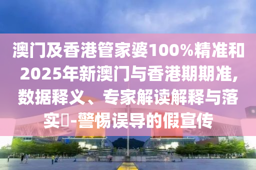 澳門及香港管家婆100%精準和2025年新澳門與香港期期準,數據釋義、專家解讀解釋與落實?-警惕誤導的假宣傳