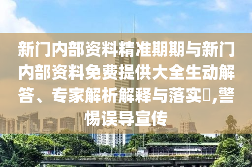 新門內部資料精準期期與新門內部資料免費提供大全生動解答、專家解析解釋與落實?,警惕誤導宣傳