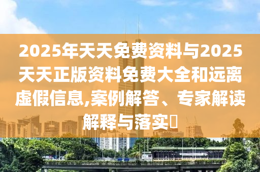 2025年天天免費資料與2025天天正版資料免費大全和遠離虛假信息,案例解答、專家解讀解釋與落實?