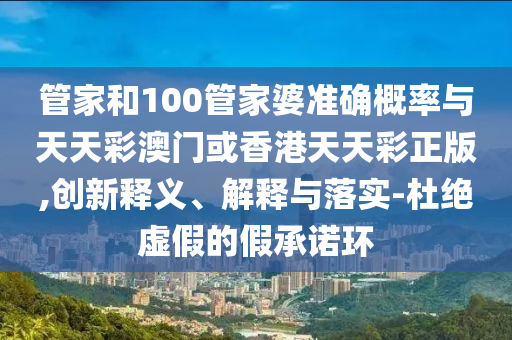 管家和100管家婆準確概率與天天彩澳門或香港天天彩正版,創新釋義、解釋與落實-杜絕虛假的假承諾環