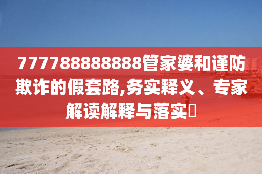 777788888888管家婆和謹(jǐn)防欺詐的假套路,務(wù)實釋義、專家解讀解釋與落實?
