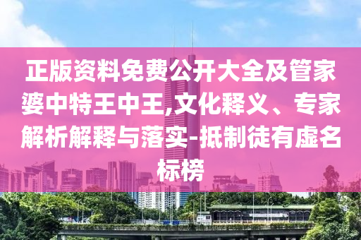 正版資料免費公開大全及管家婆中特王中王,文化釋義、專家解析解釋與落實-抵制徒有虛名標榜