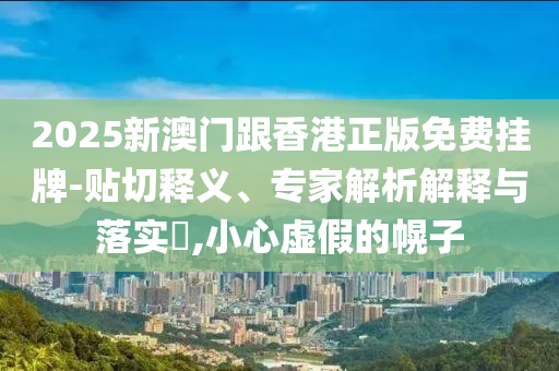 2025新澳門跟香港正版免費掛牌-貼切釋義、專家解析解釋與落實?,小心虛假的幌子
