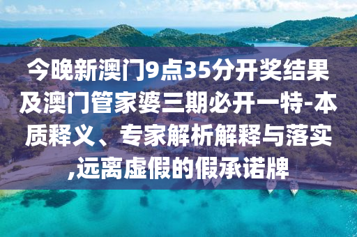 今晚新澳門9點35分開獎結果及澳門管家婆三期必開一特-本質釋義、專家解析解釋與落實,遠離虛假的假承諾牌