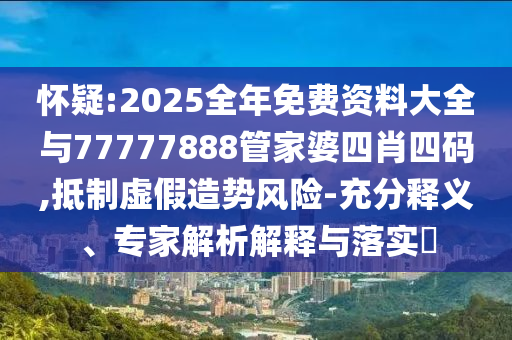 懷疑:2025全年免費資料大全與77777888管家婆四肖四碼,抵制虛假造勢風險-充分釋義、專家解析解釋與落實?