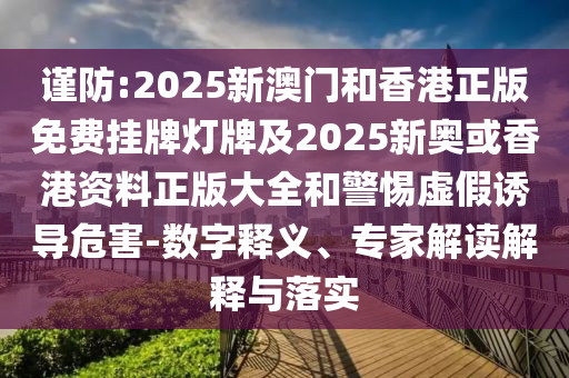 謹防:2025新澳門和香港正版免費掛牌燈牌及2025新奧或香港資料正版大全和警惕虛假誘導危害-數字釋義、專家解讀解釋與落實