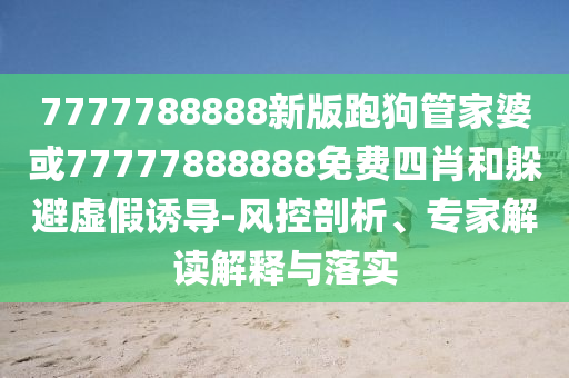 7777788888新版跑狗管家婆或77777888888免費四肖和躲避虛假誘導-風控剖析、專家解讀解釋與落實