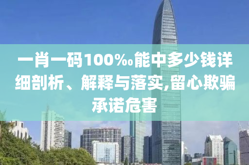 一肖一碼100‰能中多少錢詳細剖析、解釋與落實,留心欺騙承諾危害