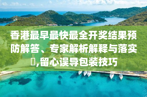 香港最早最快最全開獎(jiǎng)結(jié)果預(yù)防解答、專家解析解釋與落實(shí)?,留心誤導(dǎo)包裝技巧