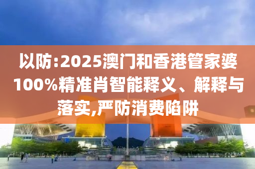 以防:2025澳門和香港管家婆100%精準(zhǔn)肖智能釋義、解釋與落實(shí),嚴(yán)防消費(fèi)陷阱