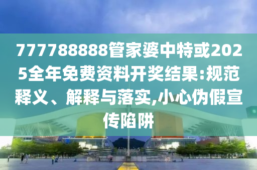 777788888管家婆中特或2025全年免費(fèi)資料開(kāi)獎(jiǎng)結(jié)果:規(guī)范釋義、解釋與落實(shí),小心偽假宣傳陷阱