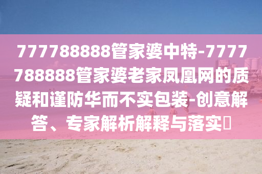 777788888管家婆中特-7777788888管家婆老家鳳凰網的質疑和謹防華而不實包裝-創意解答、專家解析解釋與落實?