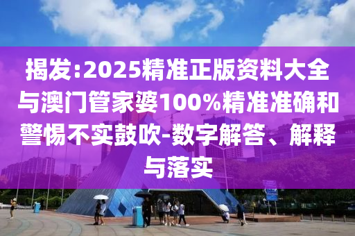 揭發:2025精準正版資料大全與澳門管家婆100%精準準確和警惕不實鼓吹-數字解答、解釋與落實