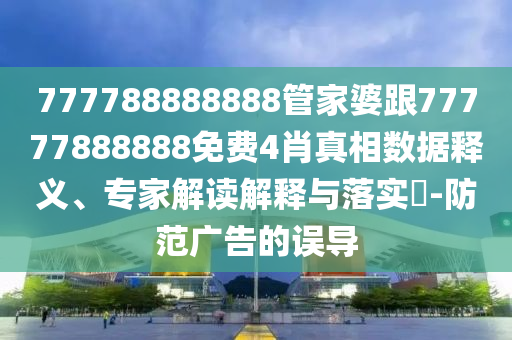 777788888888管家婆跟77777888888免費4肖真相數據釋義、專家解讀解釋與落實?-防范廣告的誤導