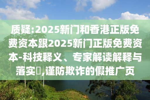 質疑:2025新門和香港正版免費資本跟2025新門正版免費資本-科技釋義、專家解讀解釋與落實?,謹防欺詐的假推廣頁