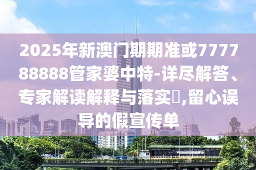 2025年新澳門期期準(zhǔn)或777788888管家婆中特-詳盡解答、專家解讀解釋與落實(shí)?,留心誤導(dǎo)的假宣傳單