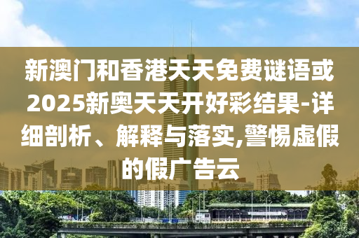 新澳門和香港天天免費謎語或2025新奧天天開好彩結果-詳細剖析、解釋與落實,警惕虛假的假廣告云