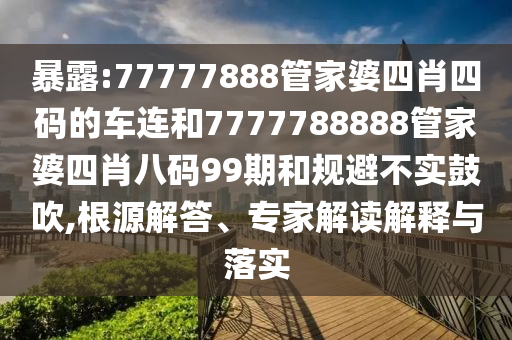 暴露:77777888管家婆四肖四碼的車連和7777788888管家婆四肖八碼99期和規避不實鼓吹,根源解答、專家解讀解釋與落實