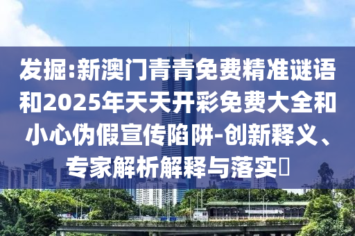 發掘:新澳門青青免費精準謎語和2025年天天開彩免費大全和小心偽假宣傳陷阱-創新釋義、專家解析解釋與落實?